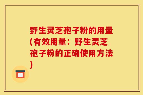 野生灵芝孢子粉的用量(有效用量:野生灵芝孢子粉的正确使用方法)-第1张图片-灵芝之家 野生灵芝孢子粉的用量(有效用量:野生灵芝孢子粉的正确使用方法)-第1张图片-灵芝之家