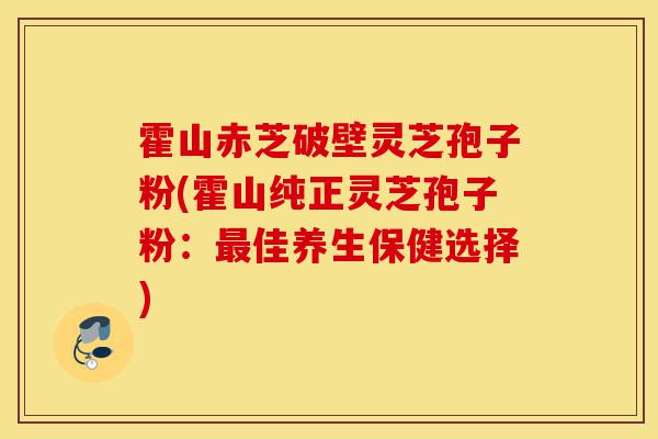霍山赤芝破壁灵芝孢子粉(霍山纯正灵芝孢子粉:最佳养生保健选择)-第1张图片-灵芝之家 霍山赤芝破壁灵芝孢子粉(霍山纯正灵芝孢子粉:最佳养生保健选择)-第1张图片-灵芝之家