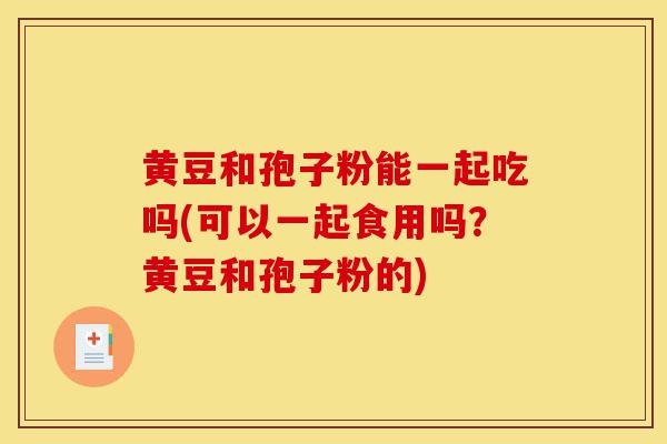 黄豆和孢子粉能一起吃吗(可以一起食用吗？黄豆和孢子粉的)-第1张图片-灵芝之家