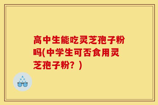 高中生能吃灵芝孢子粉吗(中学生可否食用灵芝孢子粉?)-第1张图片-灵芝之家 高中生能吃灵芝孢子粉吗(中学生可否食用灵芝孢子粉?)-第1张图片-灵芝之家