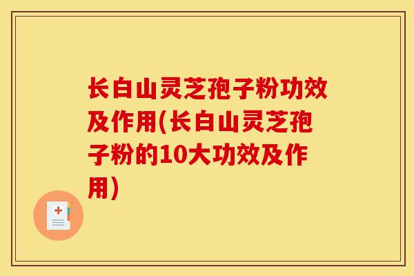 长白山灵芝孢子粉功效及作用(长白山灵芝孢子粉的10大功效及作用)-第1张图片-灵芝之家 长白山灵芝孢子粉功效及作用(长白山灵芝孢子粉的10大功效及作用)-第1张图片-灵芝之家
