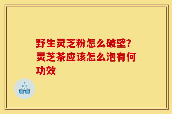 野生灵芝粉怎么破壁?灵芝茶应该怎么泡有何功效-第1张图片-灵芝之家 野生灵芝粉怎么破壁?灵芝茶应该怎么泡有何功效-第1张图片-灵芝之家
