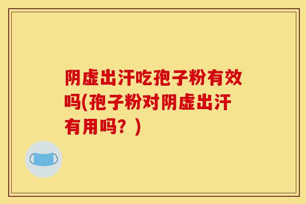 阴虚出汗吃孢子粉有效吗(孢子粉对阴虚出汗有用吗?)-第1张图片-灵芝之家 阴虚出汗吃孢子粉有效吗(孢子粉对阴虚出汗有用吗?)-第1张图片-灵芝之家