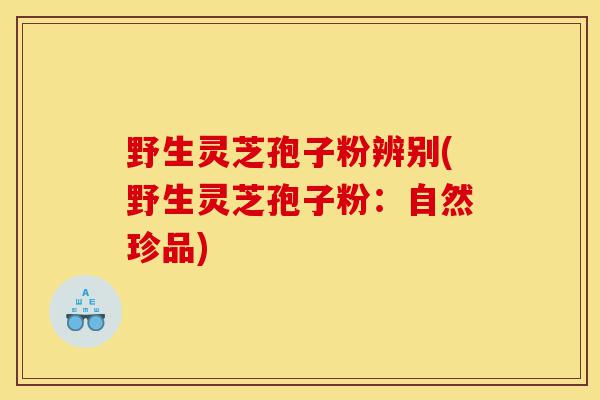 野生灵芝孢子粉辨别(野生灵芝孢子粉:自然珍品)-第1张图片-灵芝之家 野生灵芝孢子粉辨别(野生灵芝孢子粉:自然珍品)-第1张图片-灵芝之家