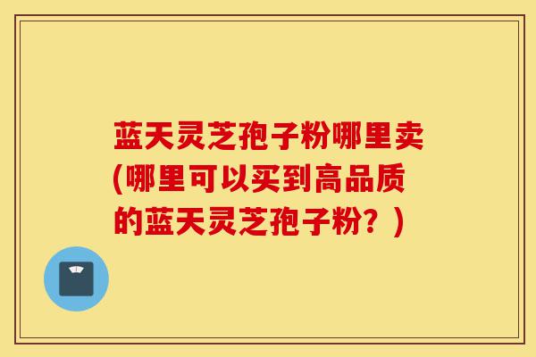 蓝天灵芝孢子粉哪里卖(哪里可以买到高品质的蓝天灵芝孢子粉？)-第1张图片-灵芝之家