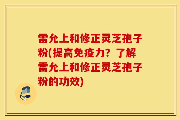 雷允上和修正灵芝孢子粉(提高免疫力?了解雷允上和修正灵芝孢子粉的功效)-第1张图片-灵芝之家 雷允上和修正灵芝孢子粉(提高免疫力?了解雷允上和修正灵芝孢子粉的功效)-第1张图片-灵芝之家