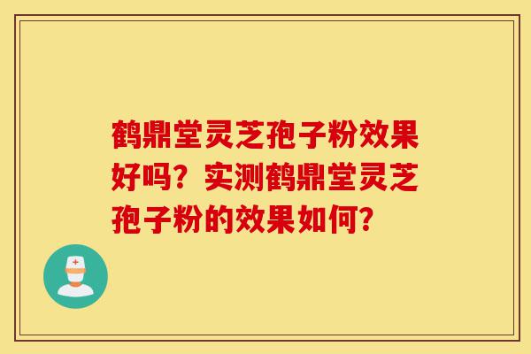 鹤鼎堂灵芝孢子粉效果好吗？实测鹤鼎堂灵芝孢子粉的效果如何？-第1张图片-灵芝之家