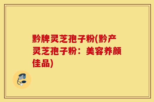 黔牌灵芝孢子粉(黔产灵芝孢子粉:美容养颜佳品)-第1张图片-灵芝之家 黔牌灵芝孢子粉(黔产灵芝孢子粉:美容养颜佳品)-第1张图片-灵芝之家