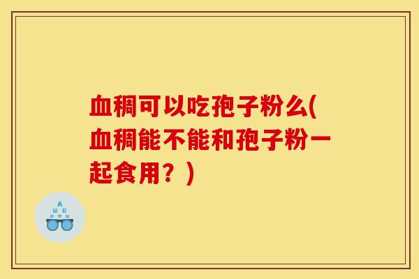 血稠可以吃孢子粉么(血稠能不能和孢子粉一起食用？)-第1张图片-灵芝之家