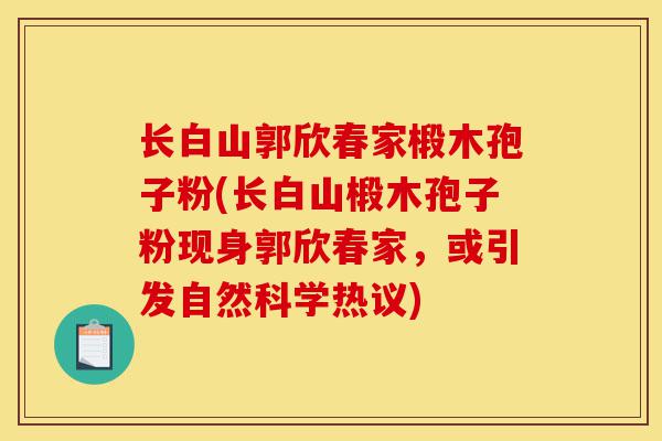 长白山郭欣春家椴木孢子粉(长白山椴木孢子粉现身郭欣春家，或引发自然科学热议)-第1张图片-灵芝之家