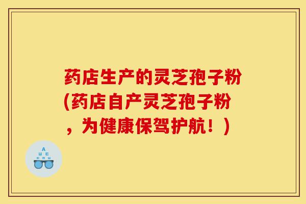 药店生产的灵芝孢子粉(药店自产灵芝孢子粉，为健康保驾护航！)-第1张图片-灵芝之家