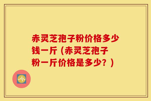 赤灵芝孢子粉价格多少钱一斤 (赤灵芝孢子粉一斤价格是多少?)-第1张图片-灵芝之家 赤灵芝孢子粉价格多少钱一斤 (赤灵芝孢子粉一斤价格是多少?)-第1张图片-灵芝之家