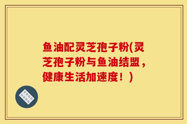 鱼油配灵芝孢子粉(灵芝孢子粉与鱼油结盟,健康生活加速度!)-第1张图片-灵芝之家 鱼油配灵芝孢子粉(灵芝孢子粉与鱼油结盟,健康生活加速度!)-第1张图片-灵芝之家