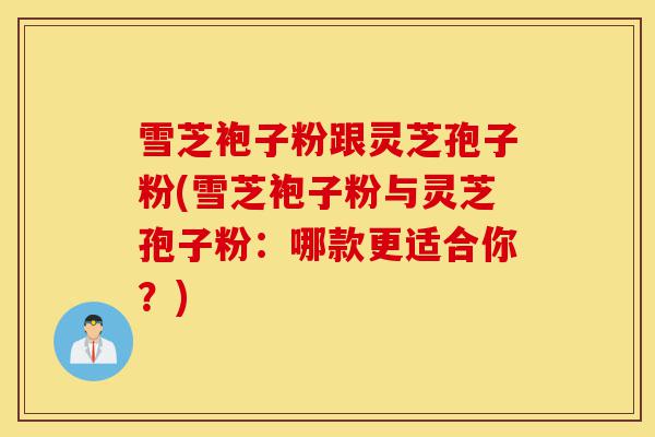 雪芝袍子粉跟灵芝孢子粉(雪芝袍子粉与灵芝孢子粉:哪款更适合你?)-第1张图片-灵芝之家 雪芝袍子粉跟灵芝孢子粉(雪芝袍子粉与灵芝孢子粉:哪款更适合你?)-第1张图片-灵芝之家