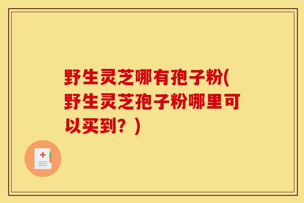 野生灵芝哪有孢子粉(野生灵芝孢子粉哪里可以买到?)-第1张图片-灵芝之家 野生灵芝哪有孢子粉(野生灵芝孢子粉哪里可以买到?)-第1张图片-灵芝之家