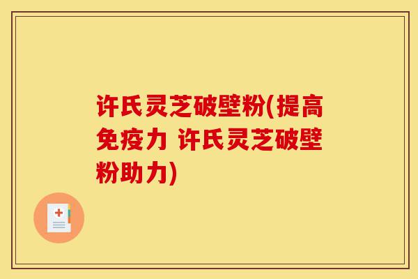 许氏灵芝破壁粉(提高免疫力 许氏灵芝破壁粉助力)-第1张图片-灵芝之家 许氏灵芝破壁粉(提高免疫力 许氏灵芝破壁粉助力)-第1张图片-灵芝之家