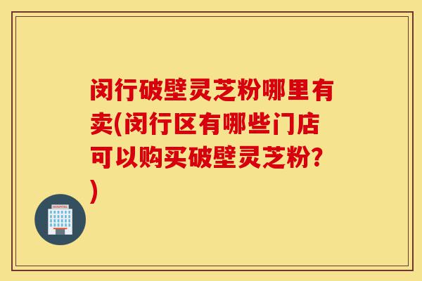 闵行破壁灵芝粉哪里有卖(闵行区有哪些门店可以购买破壁灵芝粉?)-第1张图片-灵芝之家 闵行破壁灵芝粉哪里有卖(闵行区有哪些门店可以购买破壁灵芝粉?)-第1张图片-灵芝之家