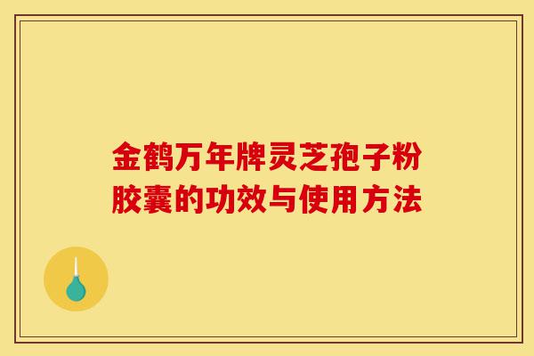金鹤万年牌灵芝孢子粉胶囊的功效与使用方法-第1张图片-灵芝之家 金鹤万年牌灵芝孢子粉胶囊的功效与使用方法-第1张图片-灵芝之家
