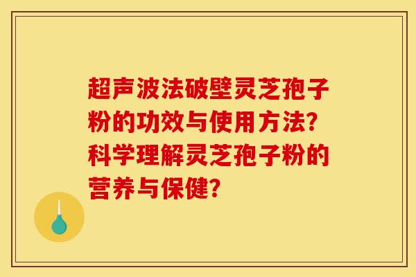 超声波法破壁灵芝孢子粉的功效与使用方法？科学理解灵芝孢子粉的营养与保健？-第1张图片-灵芝之家