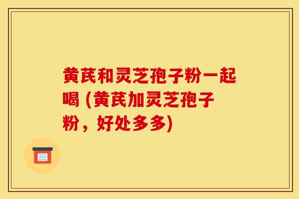 黄芪和灵芝孢子粉一起喝 (黄芪加灵芝孢子粉,好处多多)-第1张图片-灵芝之家 黄芪和灵芝孢子粉一起喝 (黄芪加灵芝孢子粉,好处多多)-第1张图片-灵芝之家