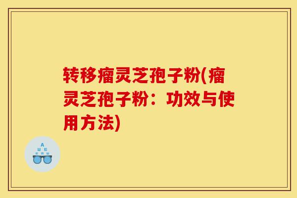 转移瘤灵芝孢子粉(瘤灵芝孢子粉:功效与使用方法)-第1张图片-灵芝之家 转移瘤灵芝孢子粉(瘤灵芝孢子粉:功效与使用方法)-第1张图片-灵芝之家