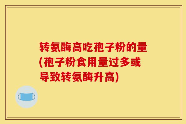 转氨酶高吃孢子粉的量(孢子粉食用量过多或导致转氨酶升高)-第1张图片-灵芝之家