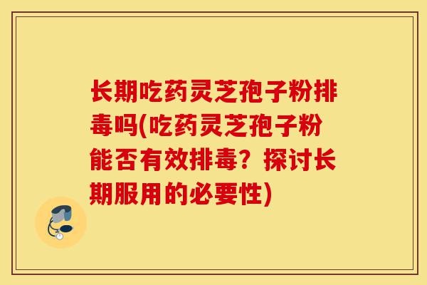 长期吃药灵芝孢子粉排毒吗(吃药灵芝孢子粉能否有效排毒?探讨长期服用的必要性)-第1张图片-灵芝之家 长期吃药灵芝孢子粉排毒吗(吃药灵芝孢子粉能否有效排毒?探讨长期服用的必要性)-第1张图片-灵芝之家