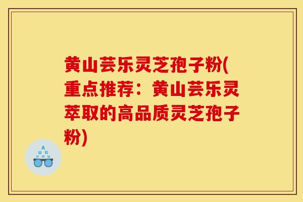 黄山芸乐灵芝孢子粉(重点推荐:黄山芸乐灵萃取的高品质灵芝孢子粉)-第1张图片-灵芝之家 黄山芸乐灵芝孢子粉(重点推荐:黄山芸乐灵萃取的高品质灵芝孢子粉)-第1张图片-灵芝之家