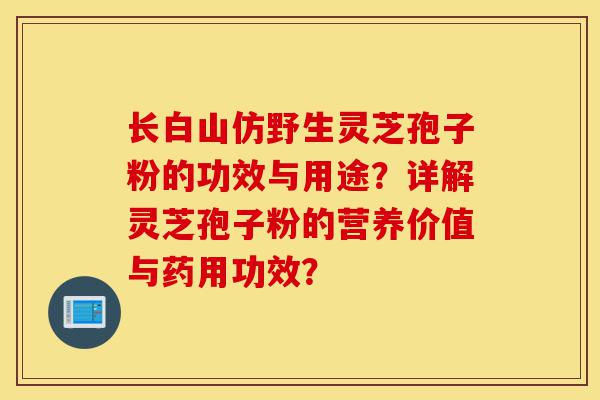 长白山仿野生灵芝孢子粉的功效与用途?详解灵芝孢子粉的营养价值与药用功效?-第1张图片-灵芝之家 长白山仿野生灵芝孢子粉的功效与用途?详解灵芝孢子粉的营养价值与药用功效?-第1张图片-灵芝之家