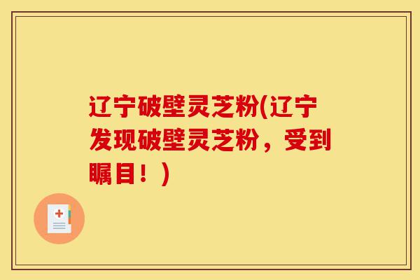 辽宁破壁灵芝粉(辽宁发现破壁灵芝粉,受到瞩目!)-第1张图片-灵芝之家 辽宁破壁灵芝粉(辽宁发现破壁灵芝粉,受到瞩目!)-第1张图片-灵芝之家