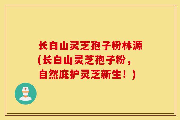 长白山灵芝孢子粉林源(长白山灵芝孢子粉,自然庇护灵芝新生!)-第1张图片-灵芝之家 长白山灵芝孢子粉林源(长白山灵芝孢子粉,自然庇护灵芝新生!)-第1张图片-灵芝之家