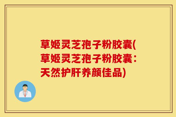 草姬灵芝孢子粉胶囊(草姬灵芝孢子粉胶囊:天然护肝养颜佳品)-第1张图片-灵芝之家 草姬灵芝孢子粉胶囊(草姬灵芝孢子粉胶囊:天然护肝养颜佳品)-第1张图片-灵芝之家