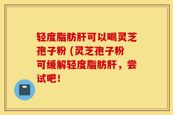 轻度脂肪肝可以喝灵芝孢子粉 (灵芝孢子粉可缓解轻度脂肪肝，尝试吧！-第1张图片-灵芝之家