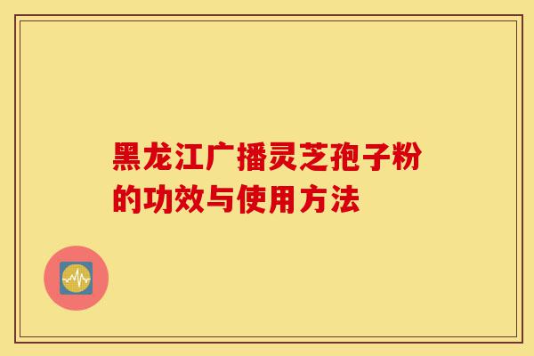 黑龙江广播灵芝孢子粉的功效与使用方法-第1张图片-灵芝之家 黑龙江广播灵芝孢子粉的功效与使用方法-第1张图片-灵芝之家