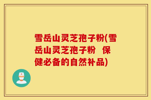 雪岳山灵芝孢子粉(雪岳山灵芝孢子粉  保健必备的自然补品)-第1张图片-灵芝之家