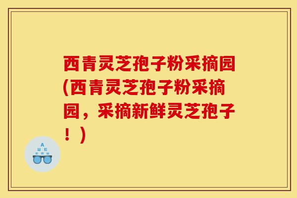 西青灵芝孢子粉采摘园(西青灵芝孢子粉采摘园，采摘新鲜灵芝孢子！)-第1张图片-灵芝之家