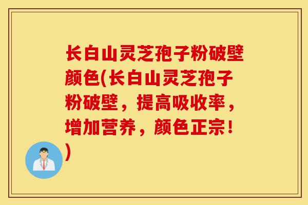 长白山灵芝孢子粉破壁颜色(长白山灵芝孢子粉破壁,提高吸收率,增加营养,颜色正宗!)-第1张图片-灵芝之家 长白山灵芝孢子粉破壁颜色(长白山灵芝孢子粉破壁,提高吸收率,增加营养,颜色正宗!)-第1张图片-灵芝之家
