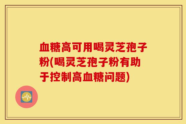 血糖高可用喝灵芝孢子粉(喝灵芝孢子粉有助于控制高血糖问题)-第1张图片-灵芝之家