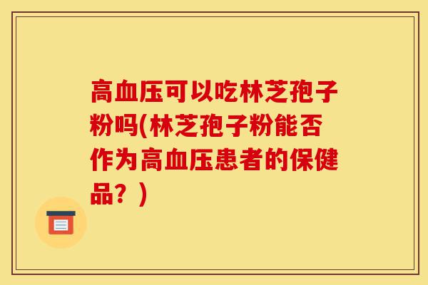 高血压可以吃林芝孢子粉吗(林芝孢子粉能否作为高血压患者的保健品?)-第1张图片-灵芝之家 高血压可以吃林芝孢子粉吗(林芝孢子粉能否作为高血压患者的保健品?)-第1张图片-灵芝之家