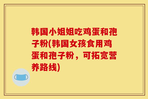 韩国小姐姐吃鸡蛋和孢子粉(韩国女孩食用鸡蛋和孢子粉，可拓宽营养路线)-第1张图片-灵芝之家
