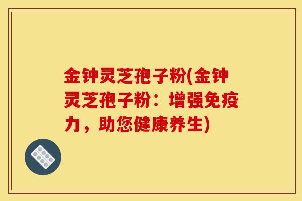 金钟灵芝孢子粉(金钟灵芝孢子粉：增强免疫力，助您健康养生)-第1张图片-灵芝之家