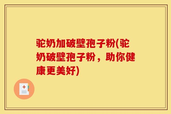 驼奶加破壁孢子粉(驼奶破壁孢子粉,助你健康更美好)-第1张图片-灵芝之家 驼奶加破壁孢子粉(驼奶破壁孢子粉,助你健康更美好)-第1张图片-灵芝之家