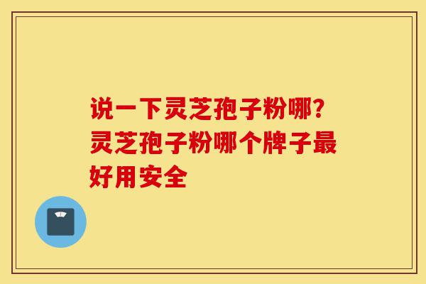 说一下灵芝孢子粉哪?灵芝孢子粉哪个牌子最好用安全-第1张图片-灵芝之家 说一下灵芝孢子粉哪?灵芝孢子粉哪个牌子最好用安全-第1张图片-灵芝之家