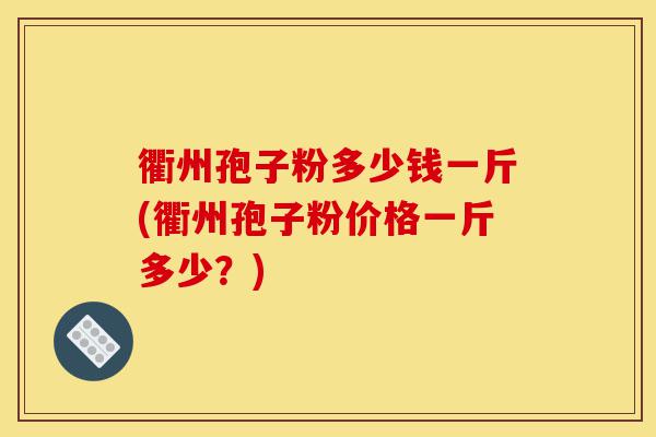 衢州孢子粉多少钱一斤(衢州孢子粉价格一斤多少?)-第1张图片-灵芝之家 衢州孢子粉多少钱一斤(衢州孢子粉价格一斤多少?)-第1张图片-灵芝之家