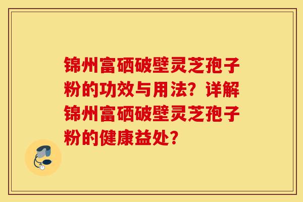 锦州富硒破壁灵芝孢子粉的功效与用法?详解锦州富硒破壁灵芝孢子粉的健康益处?-第1张图片-灵芝之家 锦州富硒破壁灵芝孢子粉的功效与用法?详解锦州富硒破壁灵芝孢子粉的健康益处?-第1张图片-灵芝之家