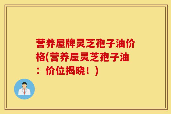 营养屋牌灵芝孢子油价格(营养屋灵芝孢子油:价位揭晓!)-第1张图片-灵芝之家 营养屋牌灵芝孢子油价格(营养屋灵芝孢子油:价位揭晓!)-第1张图片-灵芝之家
