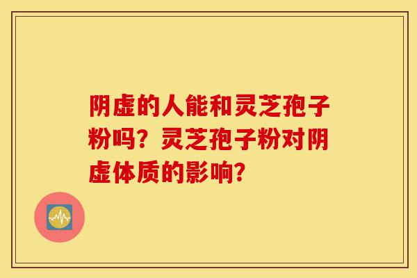 阴虚的人能和灵芝孢子粉吗?灵芝孢子粉对阴虚体质的影响?-第1张图片-灵芝之家 阴虚的人能和灵芝孢子粉吗?灵芝孢子粉对阴虚体质的影响?-第1张图片-灵芝之家