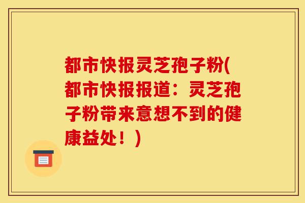 都市快报灵芝孢子粉(都市快报报道：灵芝孢子粉带来意想不到的健康益处！)-第1张图片-灵芝之家