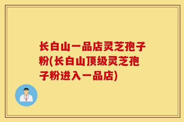 长白山一品店灵芝孢子粉(长白山顶级灵芝孢子粉进入一品店)-第1张图片-灵芝之家 长白山一品店灵芝孢子粉(长白山顶级灵芝孢子粉进入一品店)-第1张图片-灵芝之家