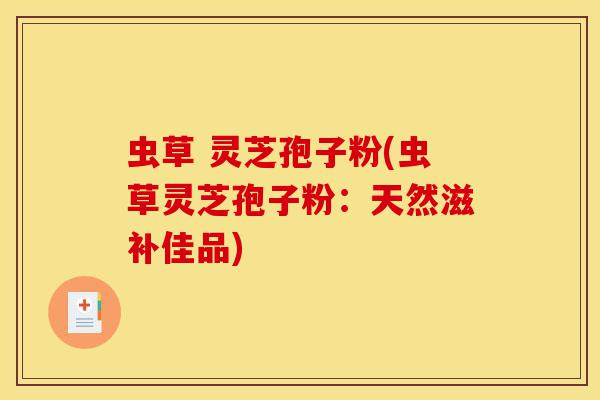 虫草 灵芝孢子粉(虫草灵芝孢子粉:天然滋补佳品)-第1张图片-灵芝之家 虫草 灵芝孢子粉(虫草灵芝孢子粉:天然滋补佳品)-第1张图片-灵芝之家